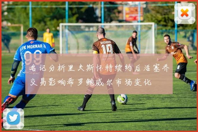 名记分析里夫斯怀特续约后活塞乔交易影响希罗鲍威尔市场变化