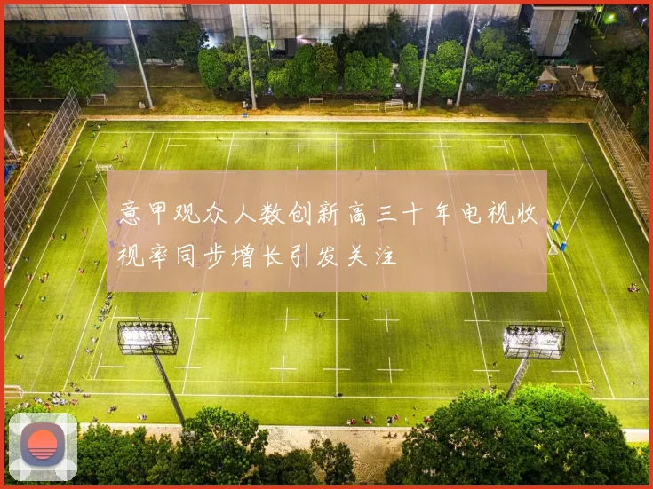 意甲观众人数创新高三十年电视收视率同步增长引发关注