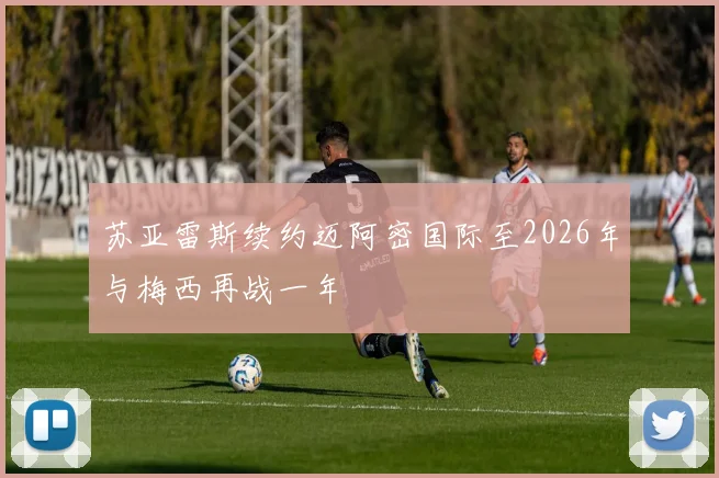 苏亚雷斯续约迈阿密国际至2026年与梅西再战一年