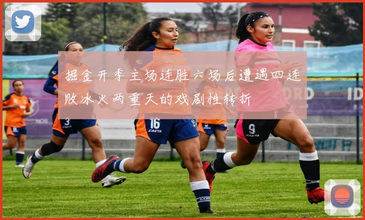 掘金开季主场连胜六场后遭遇四连败冰火两重天的戏剧性转折