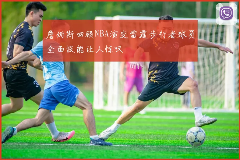 詹姆斯回顾NBA演变雷霆步行者球员全面技能让人惊叹