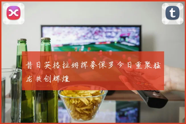 昔日英格拉姆挥拳保罗今日重聚猛龙共创辉煌