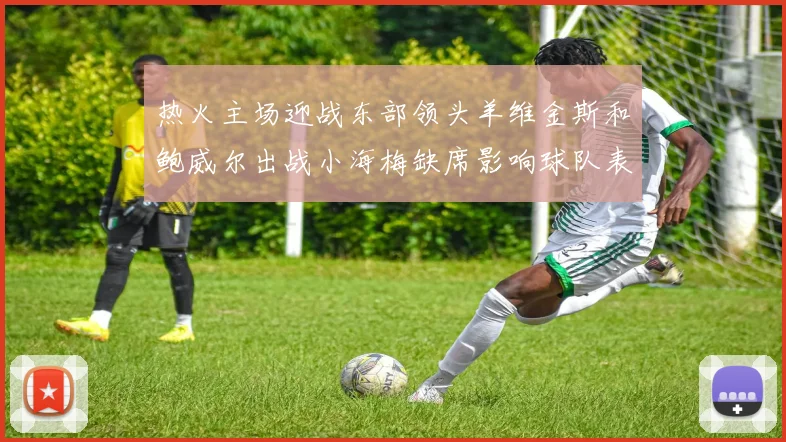 热火主场迎战东部领头羊维金斯和鲍威尔出战小海梅缺席影响球队表现