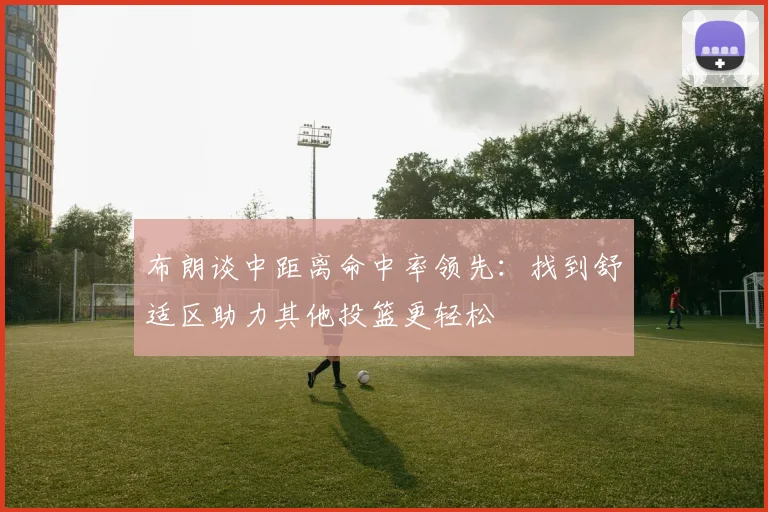 布朗谈中距离命中率领先：找到舒适区助力其他投篮更轻松