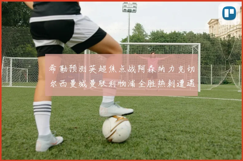 希勒预测英超焦点战阿森纳力克切尔西曼城曼联利物浦全胜热刺遭遇失利