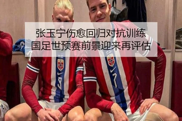 张玉宁伤愈回归对抗训练 国足世预赛前景迎来再评估