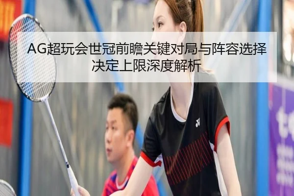 AG超玩会世冠前瞻关键对局与阵容选择决定上限深度解析